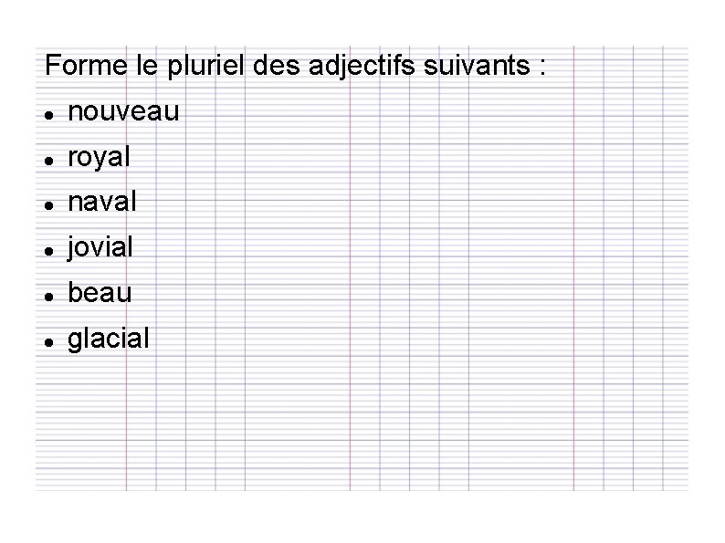 Forme le pluriel des adjectifs suivants : nouveau royal naval jovial beau glacial 