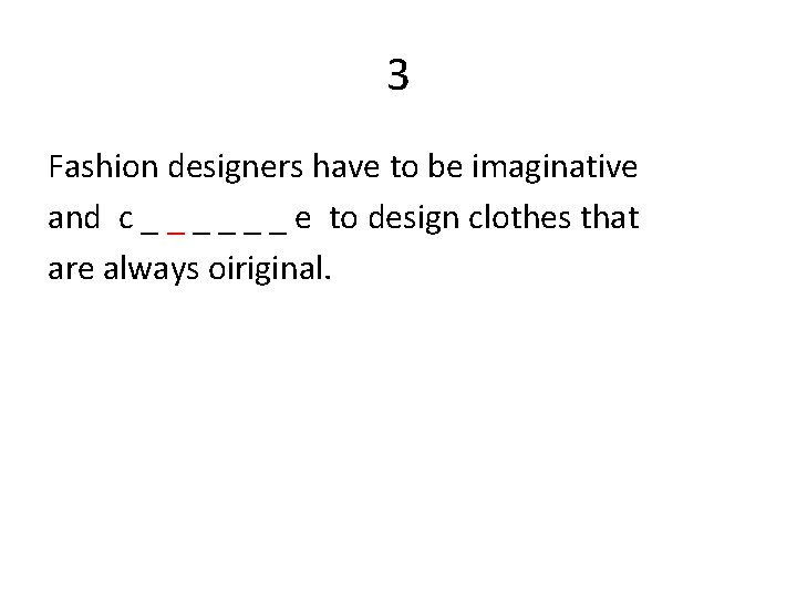 3 Fashion designers have to be imaginative and c _ _ _ e to