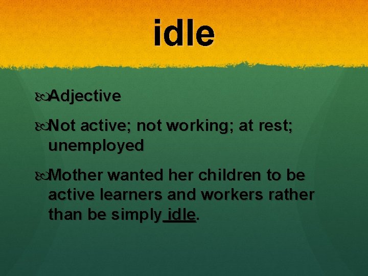 idle Adjective Not active; not working; at rest; unemployed Mother wanted her children to idle Adjective Not active; not working; at rest; unemployed Mother wanted her children to
