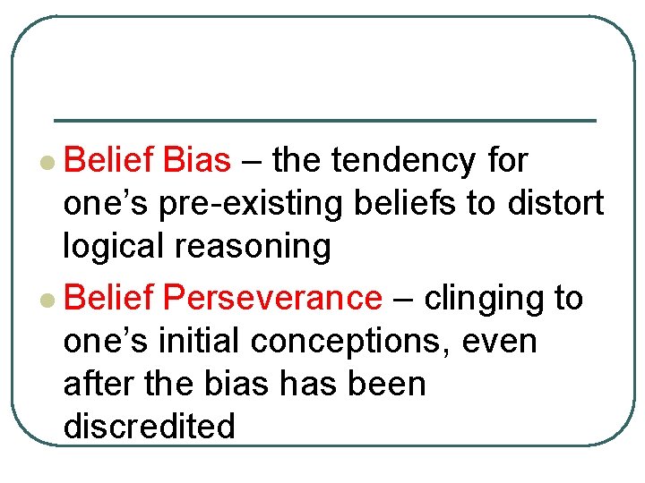 l Belief Bias – the tendency for one’s pre-existing beliefs to distort logical reasoning
