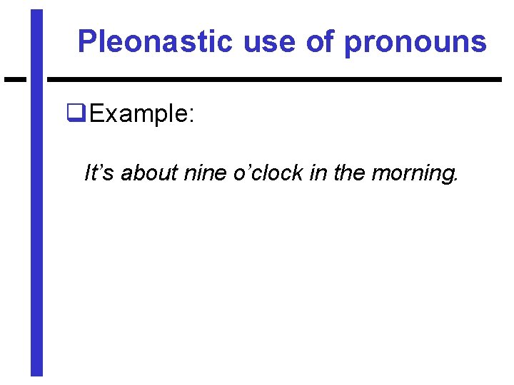 Pleonastic use of pronouns q. Example: It’s about nine o’clock in the morning. 