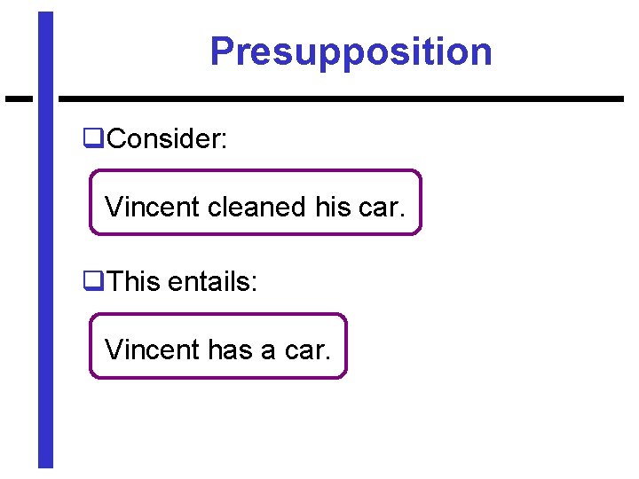 Presupposition q. Consider: Vincent cleaned his car. q. This entails: Vincent has a car.