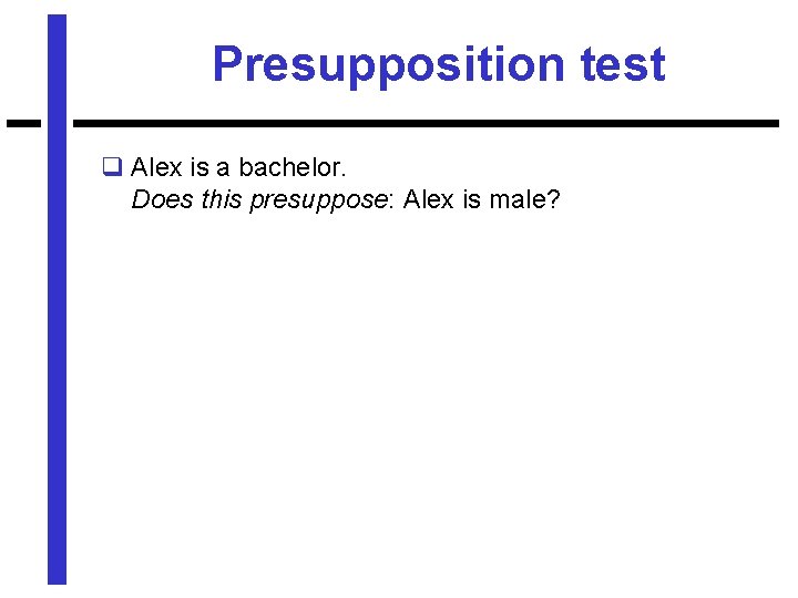 Presupposition test q Alex is a bachelor. Does this presuppose: Alex is male? 