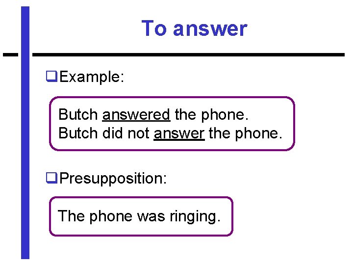 To answer q. Example: Butch answered the phone. Butch did not answer the phone.