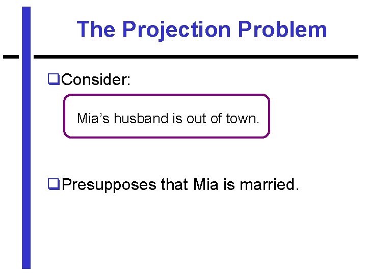 The Projection Problem q. Consider: Mia’s husband is out of town. q. Presupposes that