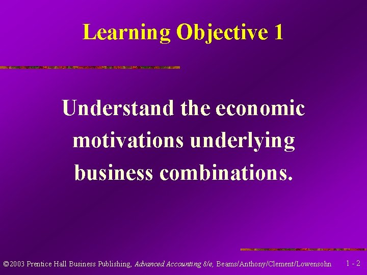 Learning Objective 1 Understand the economic motivations underlying business combinations. © 2003 Prentice Hall