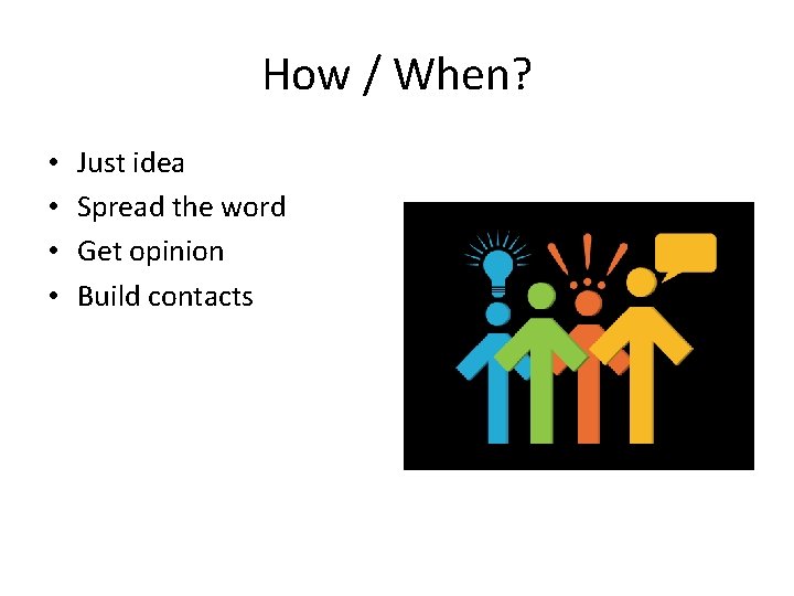 How / When? • • Just idea Spread the word Get opinion Build contacts