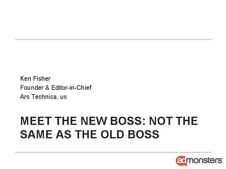 Ken Fisher Founder & Editor-in-Chief Ars Technica, us MEET THE NEW BOSS: NOT THE