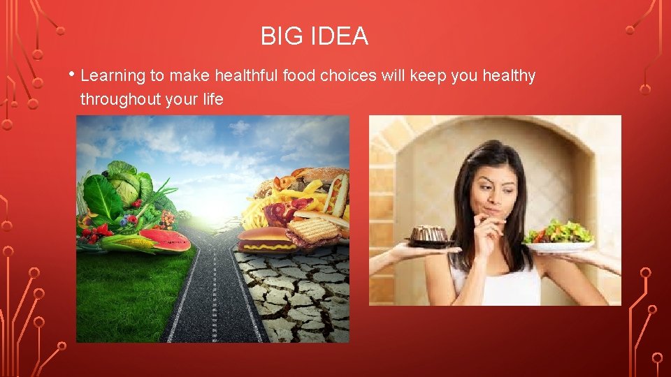 BIG IDEA • Learning to make healthful food choices will keep you healthy throughout