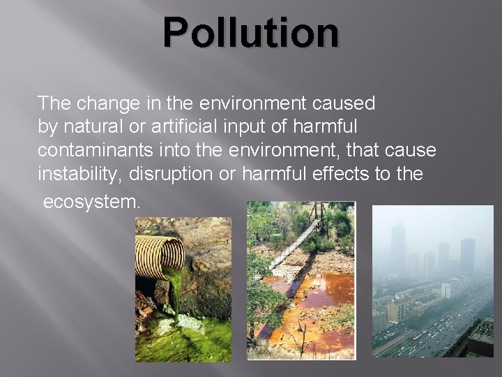 Pollution The change in the environment caused by natural or artificial input of harmful