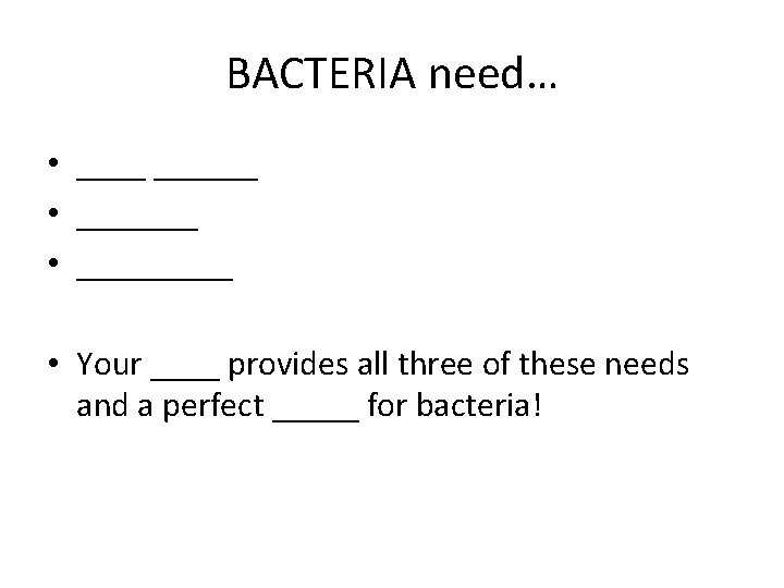 BACTERIA need… • _________ • Your ____ provides all three of these needs and