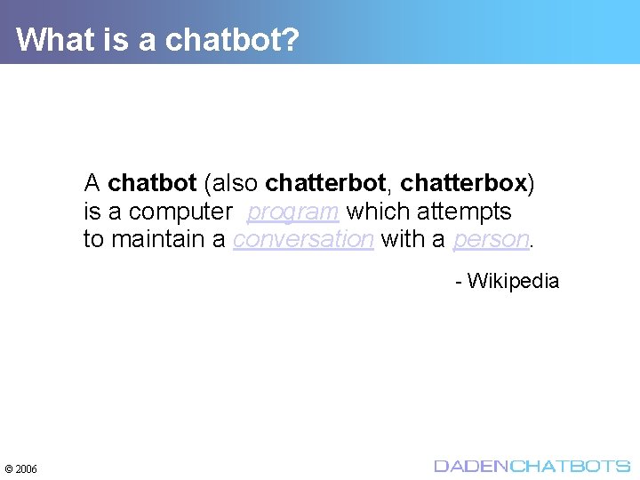 What is a chatbot? A chatbot (also chatterbot, chatterbox) is a computer program which