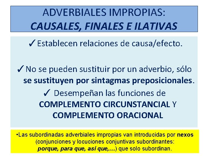 ADVERBIALES IMPROPIAS: CAUSALES, FINALES E ILATIVAS ✓Establecen relaciones de causa/efecto. ✓No se pueden sustituir