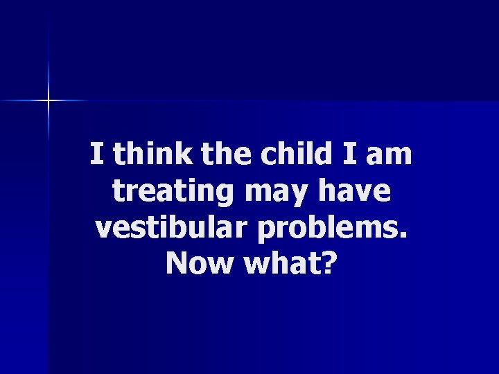 I think the child I am treating may have vestibular problems. Now what? 