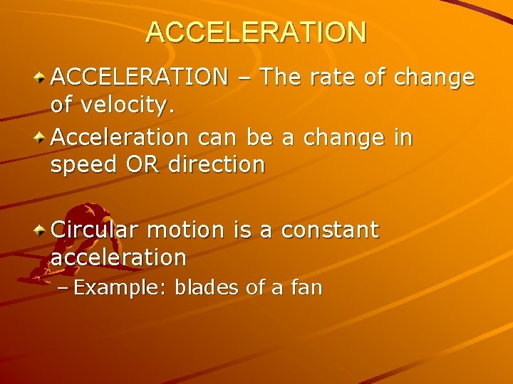ACCELERATION – The rate of of velocity. Acceleration can be a change speed OR