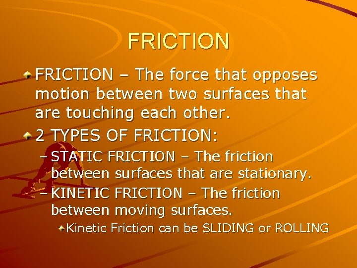 FRICTION – The force that opposes motion between two surfaces that are touching each