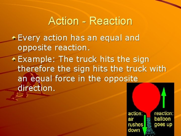 Action - Reaction Every action has an equal and opposite reaction. Example: The truck