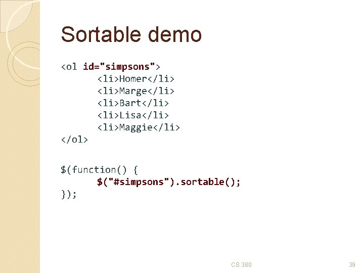 Sortable demo <ol id="simpsons"> <li>Homer</li> <li>Marge</li> <li>Bart</li> <li>Lisa</li> <li>Maggie</li> </ol> $(function() { $("#simpsons"). sortable();