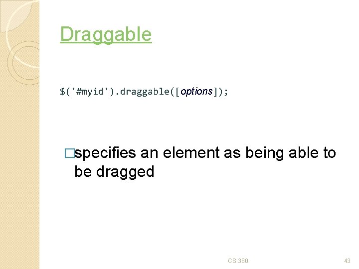 Draggable $('#myid'). draggable([options]); �specifies an element as being able to be dragged CS 380