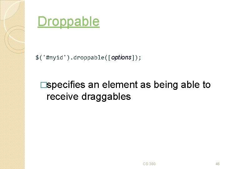 Droppable $('#myid'). droppable([options]); �specifies an element as being able to receive draggables CS 380