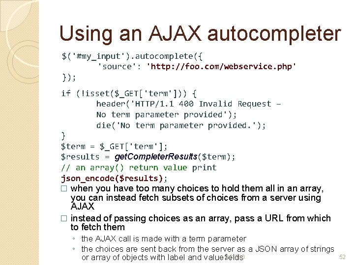 Using an AJAX autocompleter $('#my_input'). autocomplete({ 'source': 'http: //foo. com/webservice. php' }); if (!isset($_GET['term']))