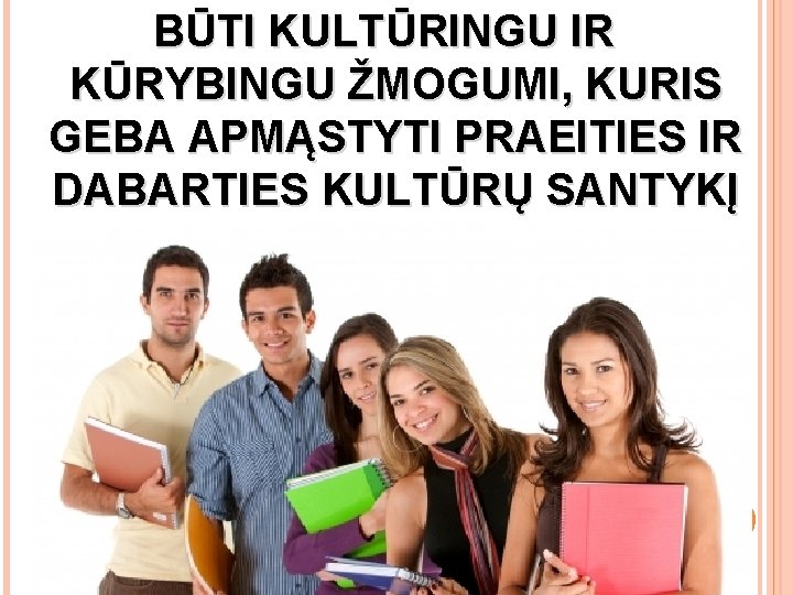 BŪTI KULTŪRINGU IR KŪRYBINGU ŽMOGUMI, KURIS GEBA APMĄSTYTI PRAEITIES IR DABARTIES KULTŪRŲ SANTYKĮ 