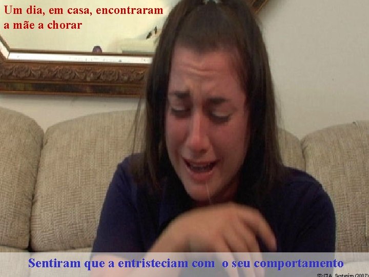 Um dia, em casa, encontraram a mãe a chorar Sentiram que a entristeciam com