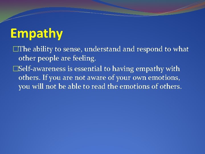 Empathy �The ability to sense, understand respond to what other people are feeling. �Self-awareness