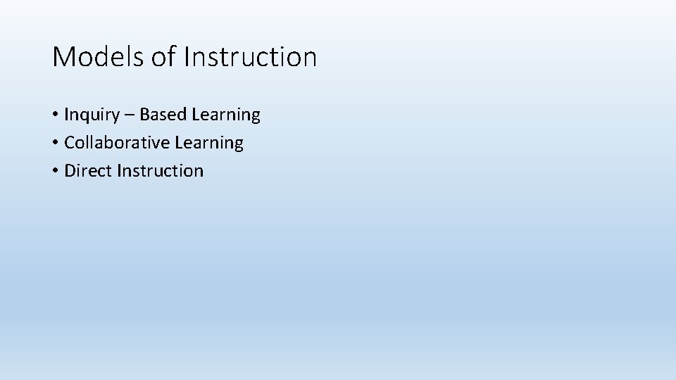 Models of Instruction • Inquiry – Based Learning • Collaborative Learning • Direct Instruction