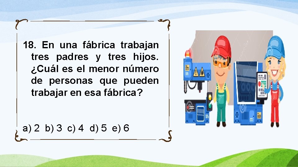 18. En una fábrica trabajan tres padres y tres hijos. ¿Cuál es el menor