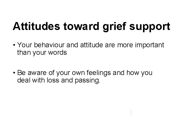 Attitudes toward grief support • Your behaviour and attitude are more important than your