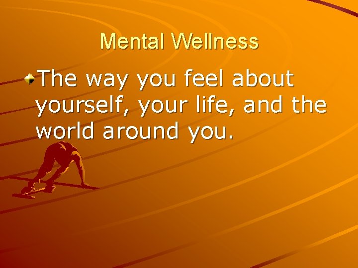Mental Wellness The way you feel about yourself, your life, and the world around