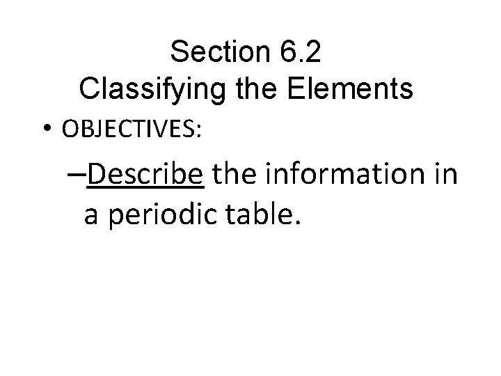 Section 6. 2 Classifying the Elements • OBJECTIVES: –Describe the information in a periodic