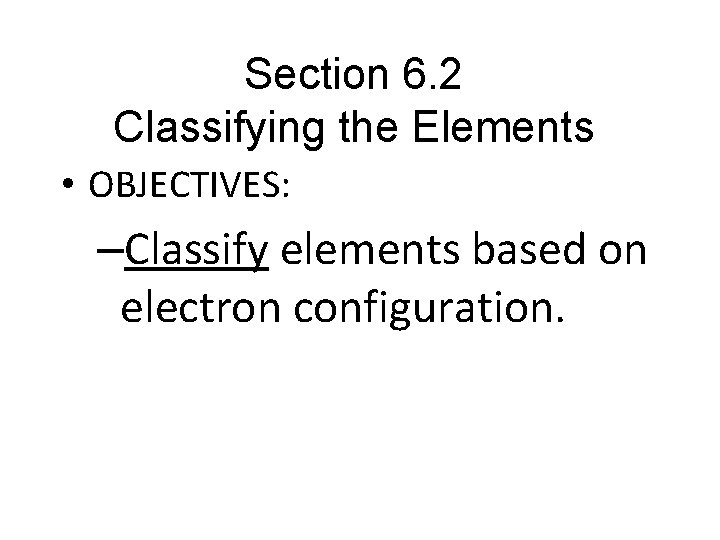 Section 6. 2 Classifying the Elements • OBJECTIVES: –Classify elements based on electron configuration.