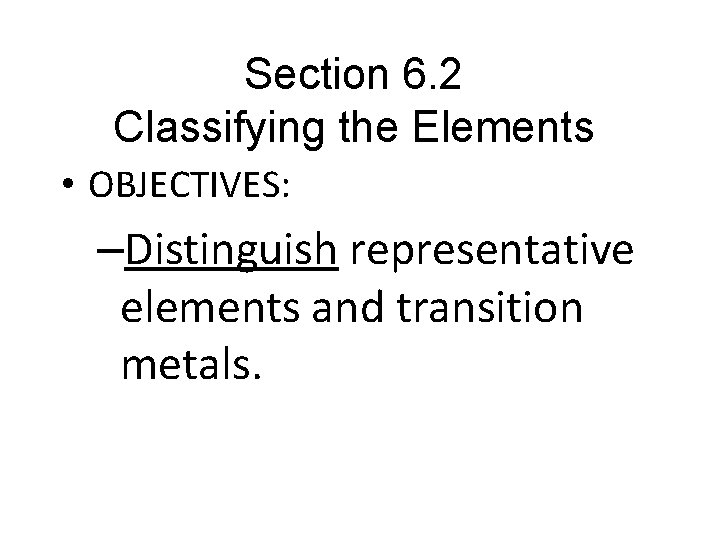 Section 6. 2 Classifying the Elements • OBJECTIVES: –Distinguish representative elements and transition metals.