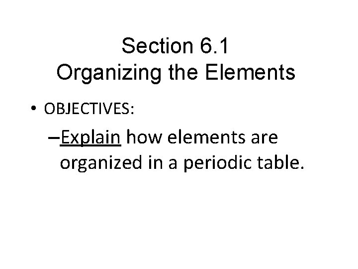 Section 6. 1 Organizing the Elements • OBJECTIVES: –Explain how elements are organized in