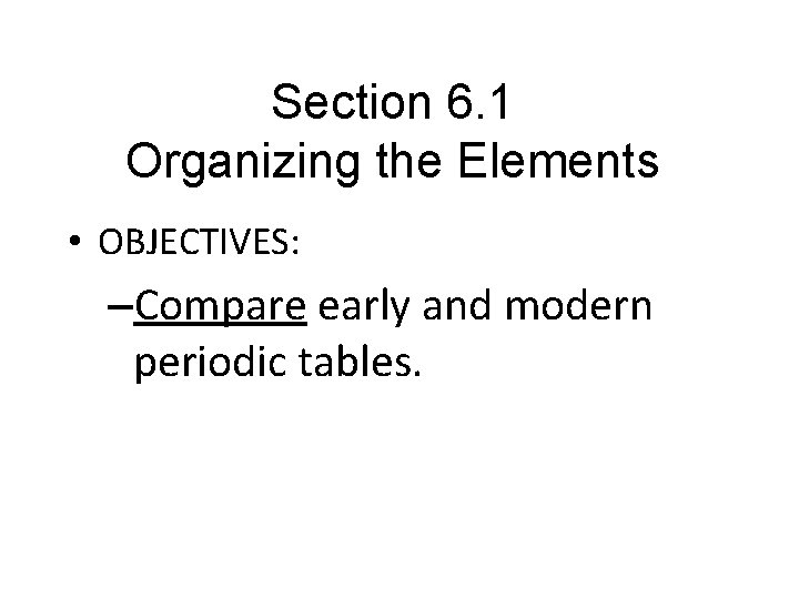 Section 6. 1 Organizing the Elements • OBJECTIVES: –Compare early and modern periodic tables.