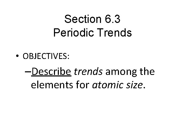 Section 6. 3 Periodic Trends • OBJECTIVES: –Describe trends among the elements for atomic