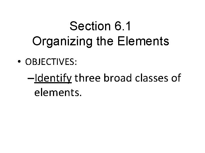 Section 6. 1 Organizing the Elements • OBJECTIVES: –Identify three broad classes of elements.