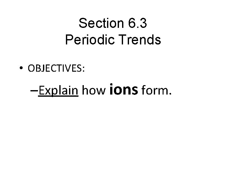 Section 6. 3 Periodic Trends • OBJECTIVES: –Explain how ions form. 