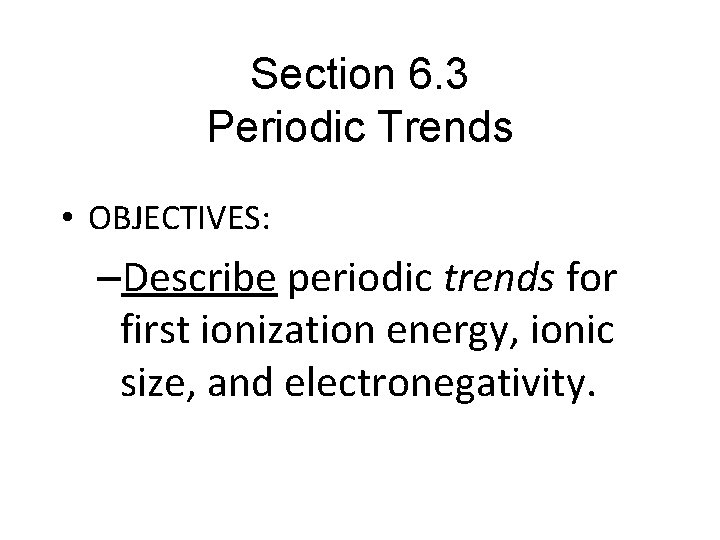 Section 6. 3 Periodic Trends • OBJECTIVES: –Describe periodic trends for first ionization energy,