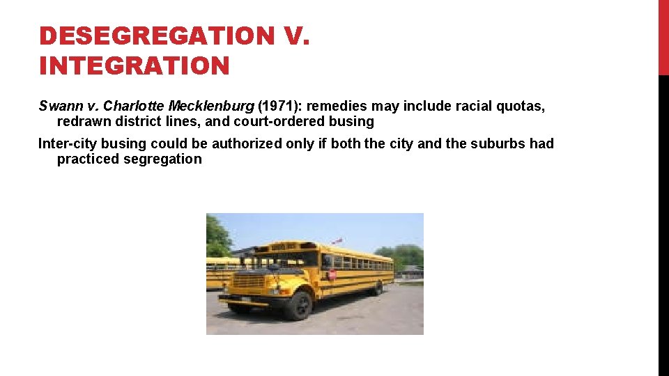 DESEGREGATION V. INTEGRATION Swann v. Charlotte Mecklenburg (1971): remedies may include racial quotas, redrawn