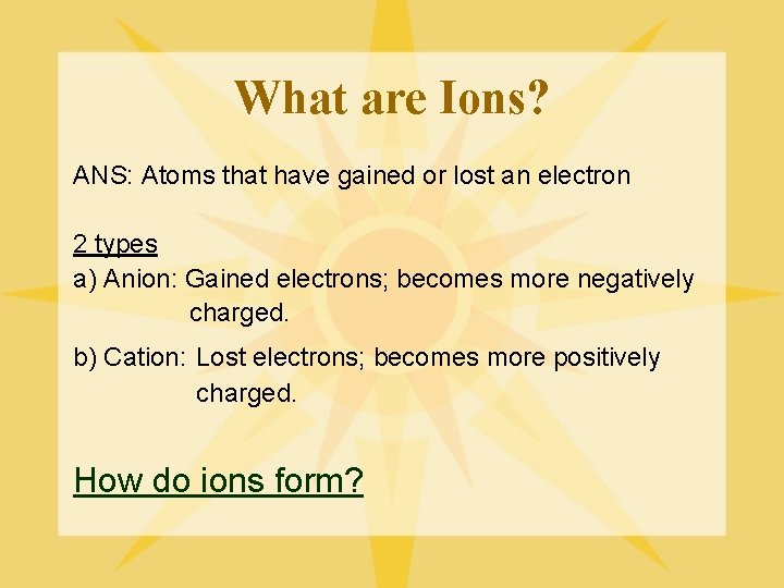 What are Ions? ANS: Atoms that have gained or lost an electron 2 types