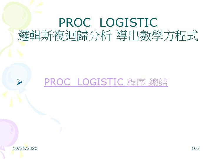 PROC LOGISTIC 邏輯斯複迴歸分析 導出數學方程式 Ø PROC LOGISTIC 程序 總結 10/26/2020 102 