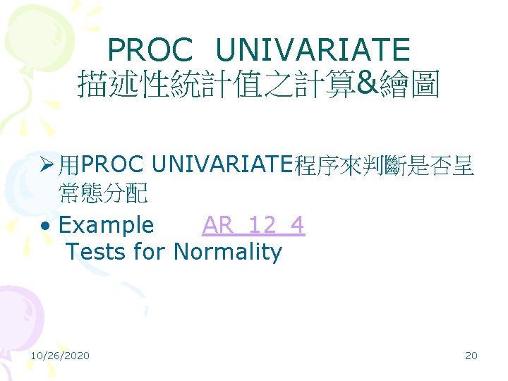 PROC UNIVARIATE 描述性統計值之計算&繪圖 Ø 用PROC UNIVARIATE程序來判斷是否呈 常態分配 • Example AR_12_4 Tests for Normality 10/26/2020