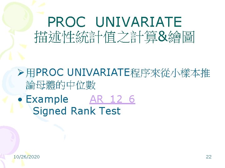 PROC UNIVARIATE 描述性統計值之計算&繪圖 Ø 用PROC UNIVARIATE程序來從小樣本推 論母體的中位數 • Example AR_12_6 Signed Rank Test 10/26/2020