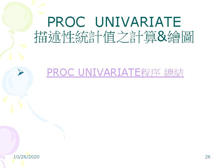 PROC UNIVARIATE 描述性統計值之計算&繪圖 Ø PROC UNIVARIATE程序 總結 10/26/2020 26 