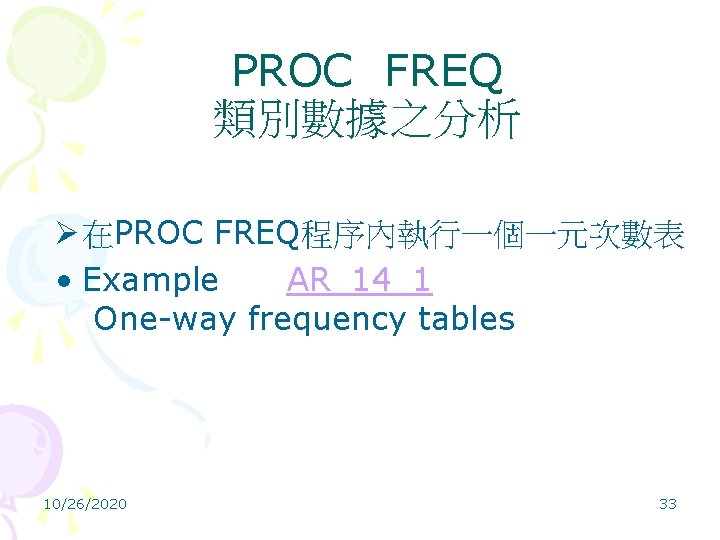 PROC FREQ 類別數據之分析 Ø 在PROC FREQ程序內執行一個一元次數表 • Example AR_14_1 One-way frequency tables 10/26/2020 33