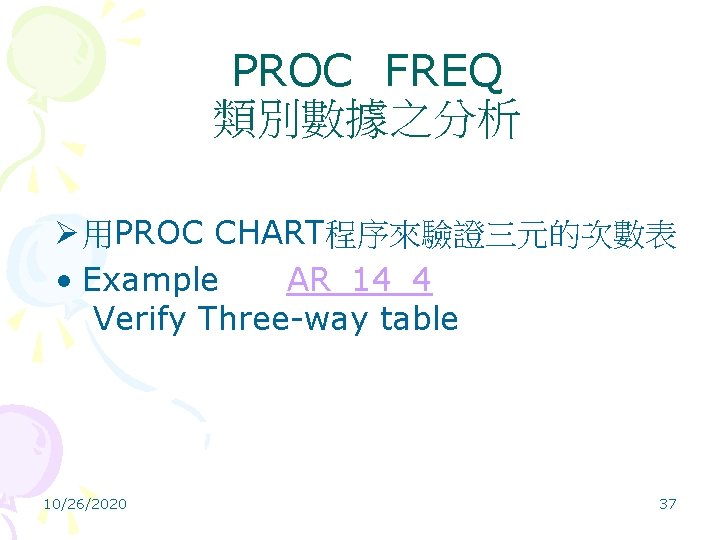 PROC FREQ 類別數據之分析 Ø 用PROC CHART程序來驗證三元的次數表 • Example AR_14_4 Verify Three-way table 10/26/2020 37