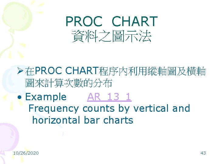 PROC CHART 資料之圖示法 Ø 在PROC CHART程序內利用縱軸圖及橫軸 圖來計算次數的分布 • Example AR_13_1 Frequency counts by vertical